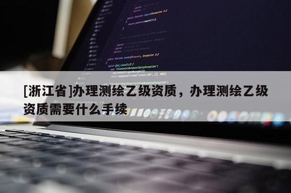 [浙江省]办理测绘乙级资质，办理测绘乙级资质需要什么手续