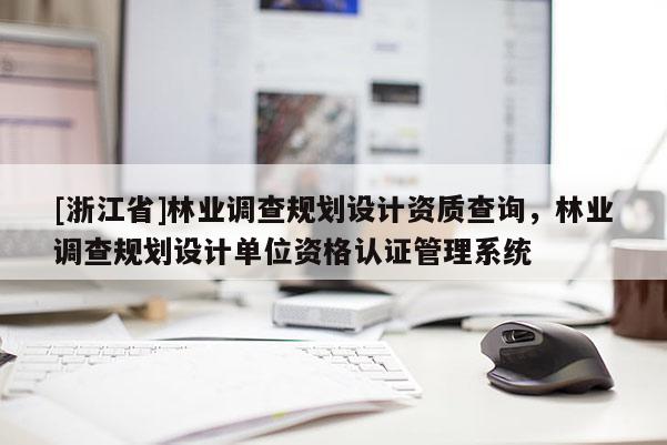 [浙江省]林业调查规划设计资质查询，林业调查规划设计单位资格认证管理系统