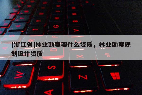 [浙江省]林业勘察要什么资质，林业勘察规划设计资质