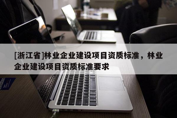 [浙江省]林业企业建设项目资质标准，林业企业建设项目资质标准要求