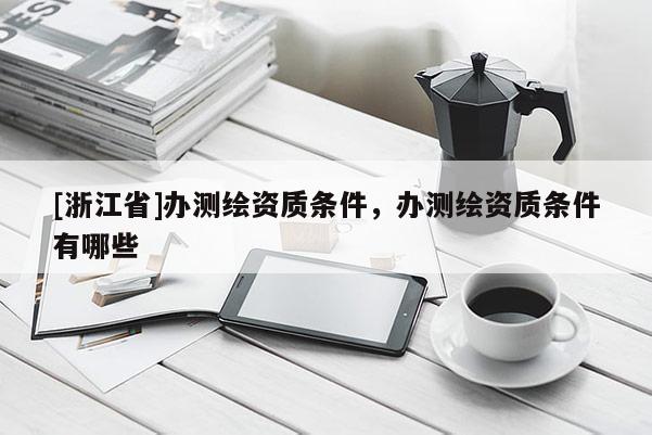 [浙江省]办测绘资质条件，办测绘资质条件有哪些