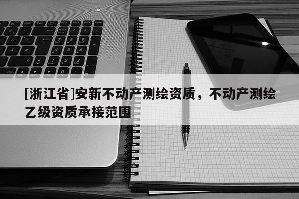 [浙江省]安新不动产测绘资质，不动产测绘乙级资质承接范围
