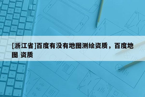 [浙江省]百度有没有地图测绘资质，百度地图 资质