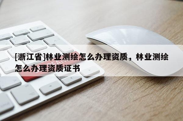 [浙江省]林业测绘怎么办理资质，林业测绘怎么办理资质证书