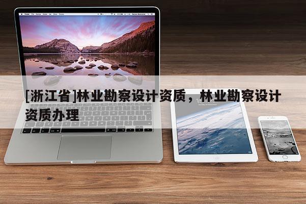 [浙江省]林业勘察设计资质，林业勘察设计资质办理