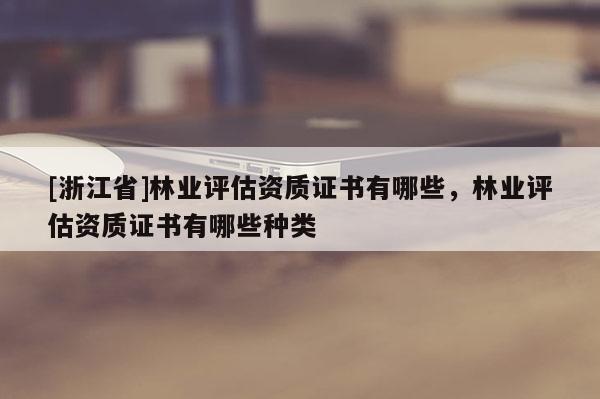 [浙江省]林业评估资质证书有哪些，林业评估资质证书有哪些种类
