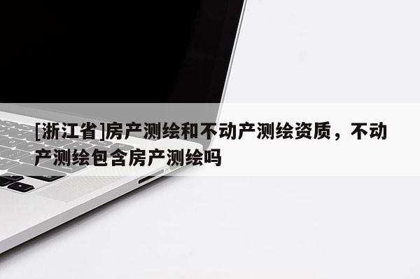 [浙江省]房产测绘和不动产测绘资质，不动产测绘包含房产测绘吗