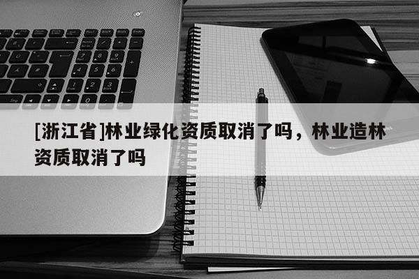 [浙江省]林业绿化资质取消了吗，林业造林资质取消了吗