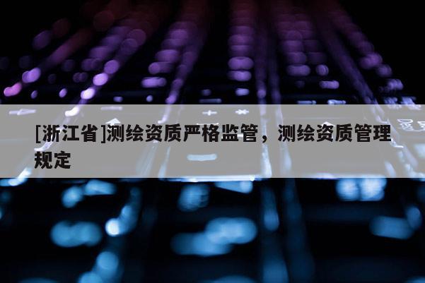 [浙江省]测绘资质严格监管，测绘资质管理规定