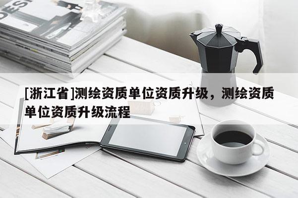 [浙江省]测绘资质单位资质升级，测绘资质单位资质升级流程