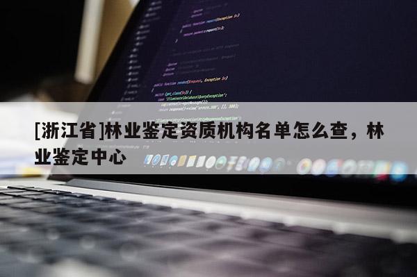 [浙江省]林业鉴定资质机构名单怎么查，林业鉴定中心