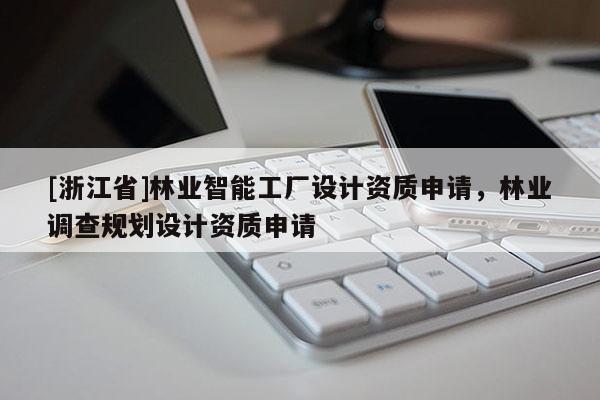 [浙江省]林业智能工厂设计资质申请，林业调查规划设计资质申请