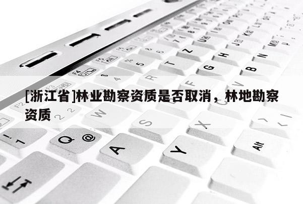 [浙江省]林业勘察资质是否取消，林地勘察资质