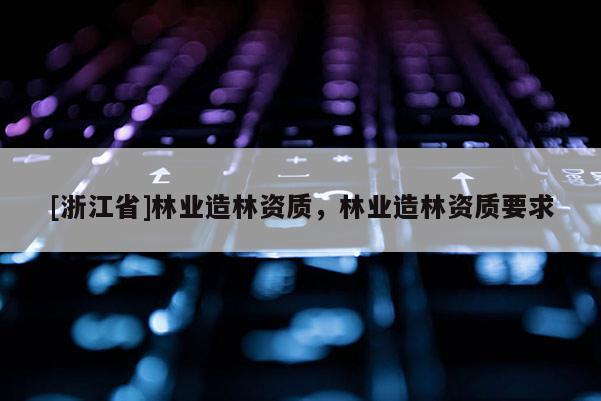 [浙江省]林业造林资质，林业造林资质要求