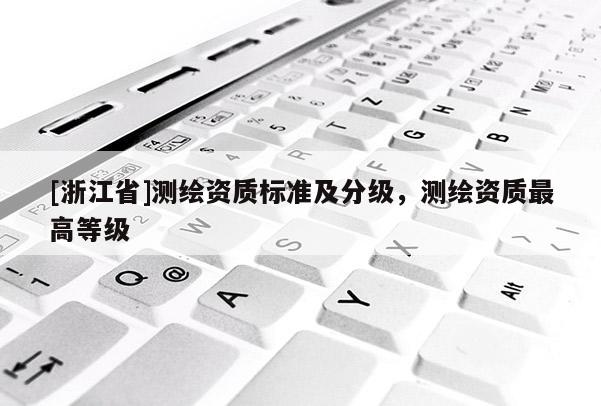 [浙江省]测绘资质标准及分级，测绘资质最高等级