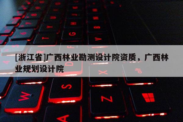 [浙江省]广西林业勘测设计院资质，广西林业规划设计院