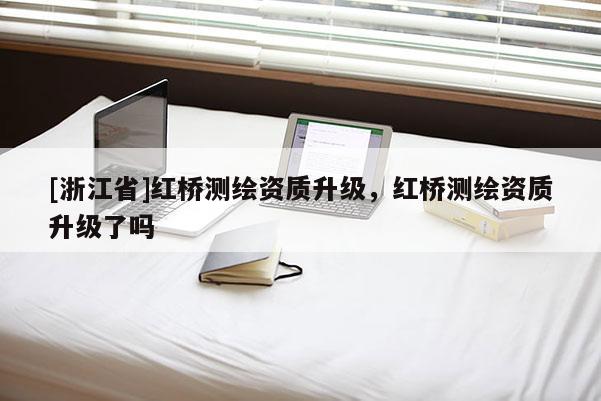 [浙江省]红桥测绘资质升级，红桥测绘资质升级了吗