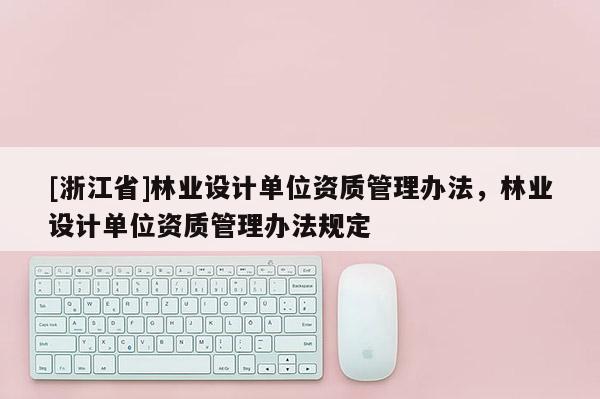 [浙江省]林业设计单位资质管理办法，林业设计单位资质管理办法规定