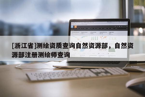 [浙江省]测绘资质查询自然资源部，自然资源部注册测绘师查询