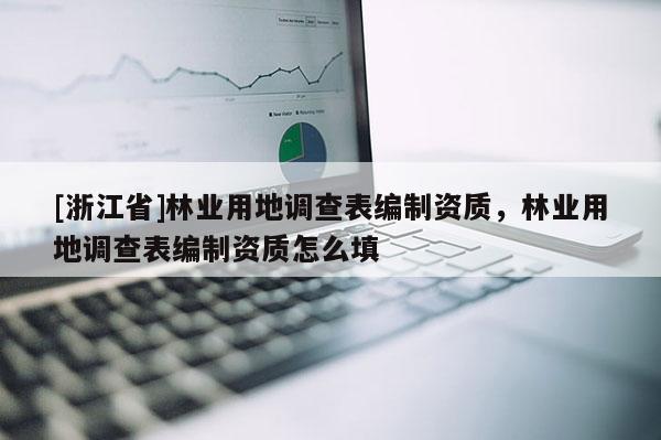 [浙江省]林业用地调查表编制资质，林业用地调查表编制资质怎么填