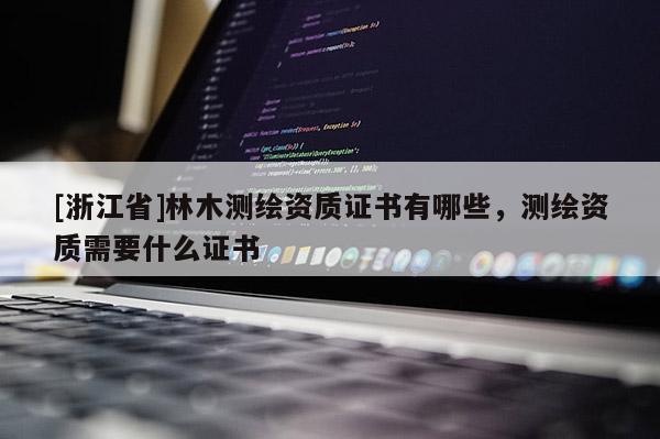 [浙江省]林木测绘资质证书有哪些，测绘资质需要什么证书