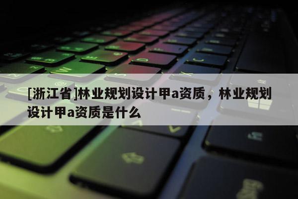 [浙江省]林业规划设计甲a资质，林业规划设计甲a资质是什么