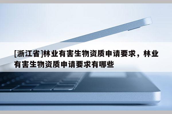 [浙江省]林业有害生物资质申请要求，林业有害生物资质申请要求有哪些