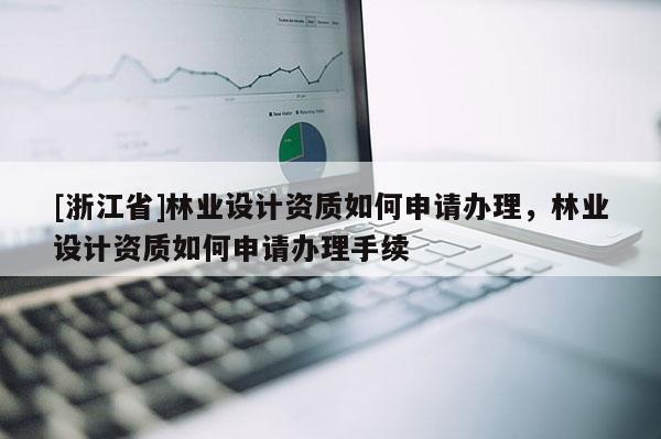 [浙江省]林业设计资质如何申请办理，林业设计资质如何申请办理手续