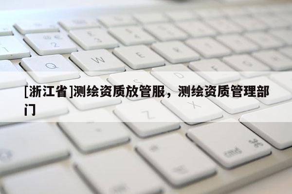 [浙江省]测绘资质放管服，测绘资质管理部门