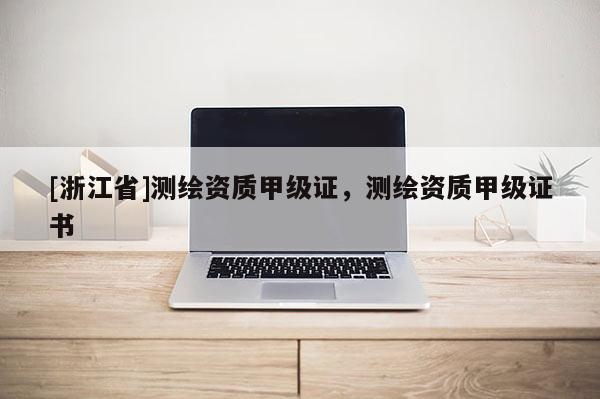 [浙江省]测绘资质甲级证，测绘资质甲级证书