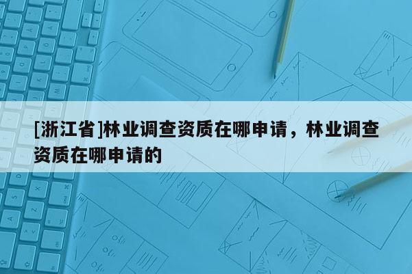 [浙江省]林业调查资质在哪申请，林业调查资质在哪申请的