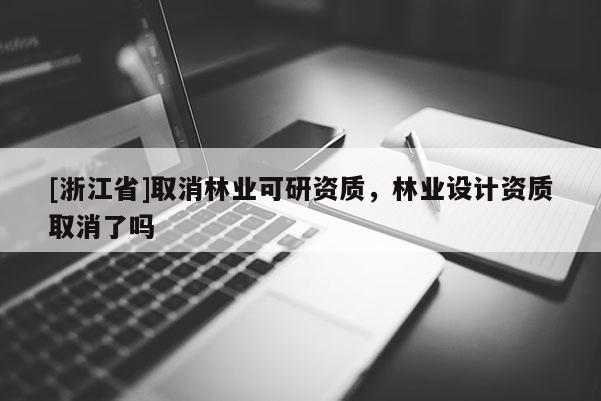 [浙江省]取消林业可研资质，林业设计资质取消了吗