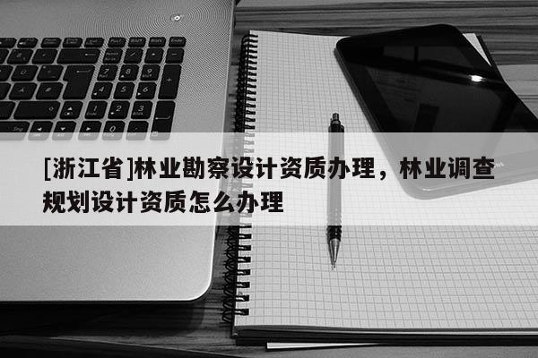 [浙江省]林业勘察设计资质办理，林业调查规划设计资质怎么办理