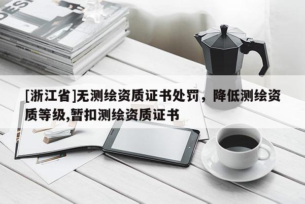 [浙江省]无测绘资质证书处罚，降低测绘资质等级,暂扣测绘资质证书