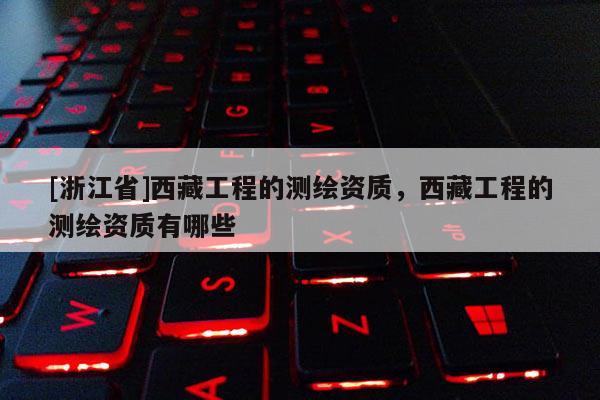 [浙江省]西藏工程的测绘资质，西藏工程的测绘资质有哪些