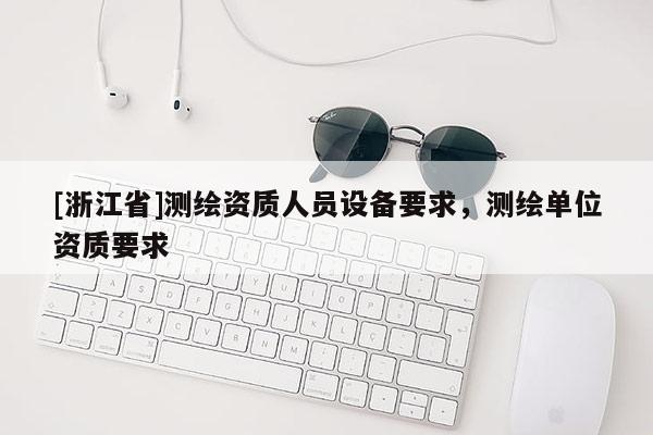 [浙江省]测绘资质人员设备要求，测绘单位资质要求