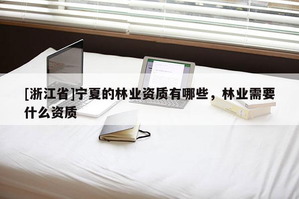 [浙江省]宁夏的林业资质有哪些，林业需要什么资质