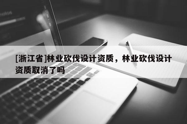 [浙江省]林业砍伐设计资质，林业砍伐设计资质取消了吗