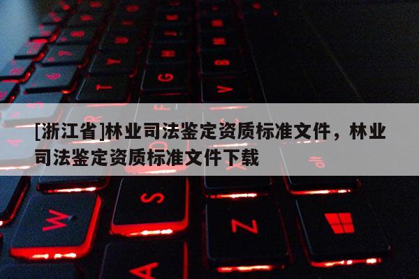 [浙江省]林业司法鉴定资质标准文件，林业司法鉴定资质标准文件下载