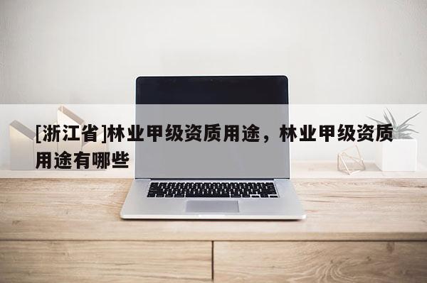 [浙江省]林业甲级资质用途，林业甲级资质用途有哪些