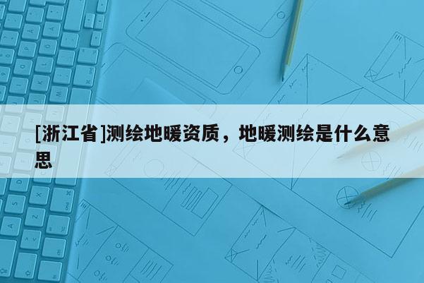 [浙江省]测绘地暖资质，地暖测绘是什么意思