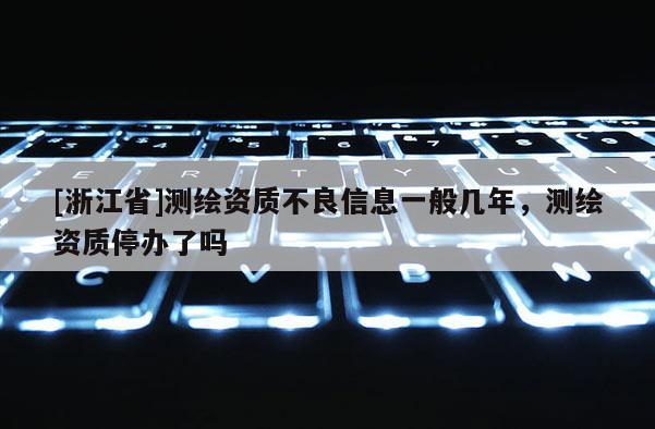[浙江省]测绘资质不良信息一般几年，测绘资质停办了吗