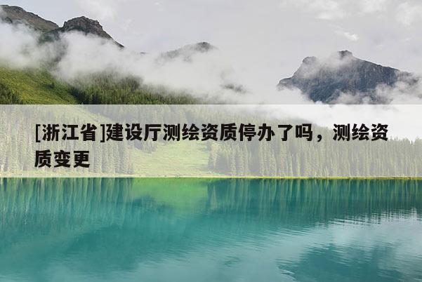 [浙江省]建设厅测绘资质停办了吗，测绘资质变更