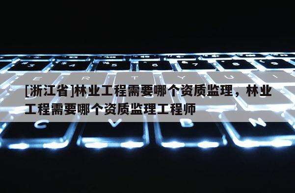 [浙江省]林业工程需要哪个资质监理，林业工程需要哪个资质监理工程师