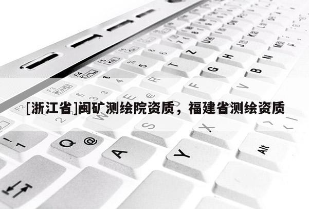 [浙江省]闽矿测绘院资质，福建省测绘资质