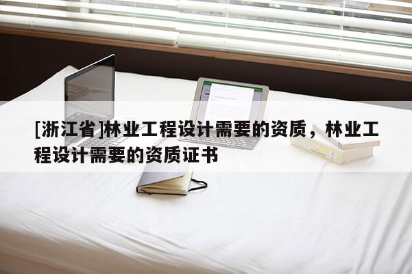 [浙江省]林业工程设计需要的资质，林业工程设计需要的资质证书