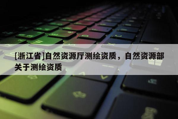 [浙江省]自然资源厅测绘资质，自然资源部关于测绘资质