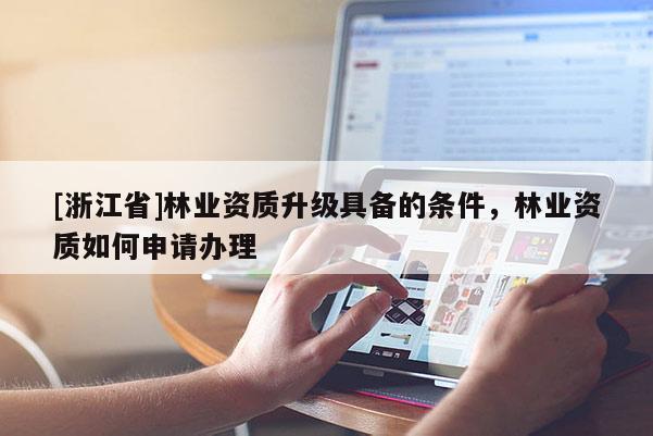 [浙江省]林业资质升级具备的条件，林业资质如何申请办理