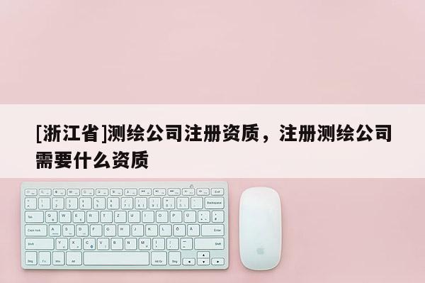 [浙江省]测绘公司注册资质，注册测绘公司需要什么资质