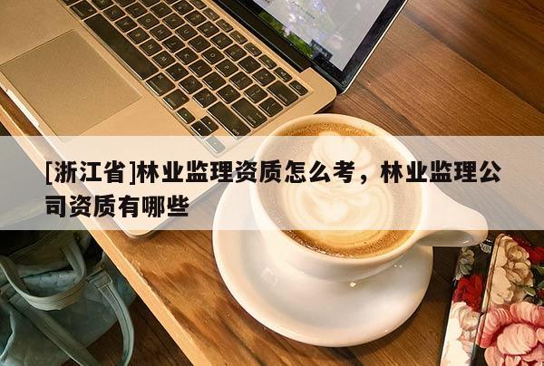 [浙江省]林业监理资质怎么考，林业监理公司资质有哪些